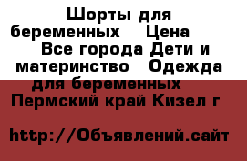 Шорты для беременных. › Цена ­ 250 - Все города Дети и материнство » Одежда для беременных   . Пермский край,Кизел г.